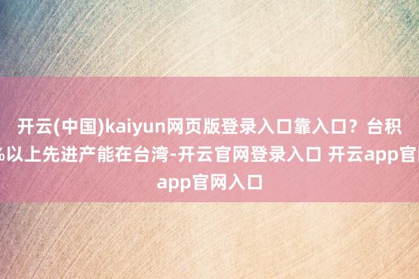 开云(中国)kaiyun网页版登录入口靠入口？台积电70%以上先进产能在台湾-开云官网登录入口 开云app官网入口