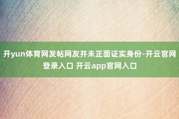 开yun体育网发帖网友并未正面证实身份-开云官网登录入口 开云app官网入口