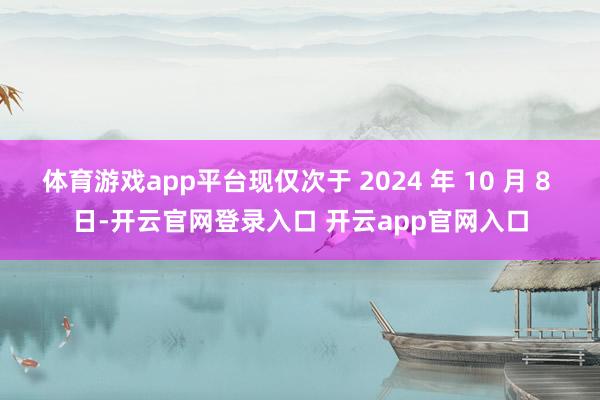 体育游戏app平台现仅次于 2024 年 10 月 8 日-开云官网登录入口 开云app官网入口