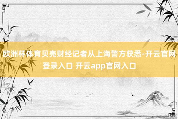 欧洲杯体育贝壳财经记者从上海警方获悉-开云官网登录入口 开云app官网入口