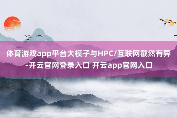 体育游戏app平台大模子与HPC/互联网截然有异-开云官网登录入口 开云app官网入口