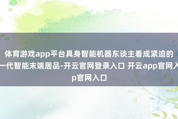 体育游戏app平台具身智能机器东谈主看成紧迫的新一代智能末端居品-开云官网登录入口 开云app官网入口