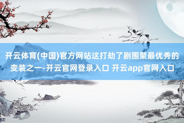 开云体育(中国)官方网站这打劫了剧围聚最优秀的变装之一-开云官网登录入口 开云app官网入口