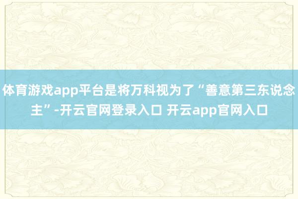 体育游戏app平台是将万科视为了“善意第三东说念主”-开云官网登录入口 开云app官网入口