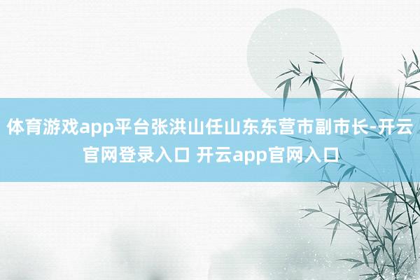 体育游戏app平台张洪山任山东东营市副市长-开云官网登录入口 开云app官网入口