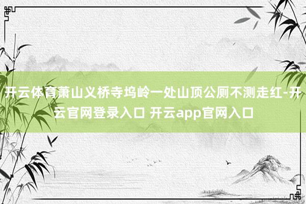 开云体育萧山义桥寺坞岭一处山顶公厕不测走红-开云官网登录入口 开云app官网入口
