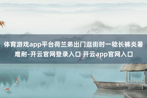 体育游戏app平台荷兰弟出门逛街时一稔长裤炎暑难耐-开云官网登录入口 开云app官网入口