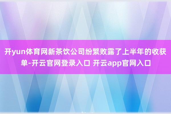 开yun体育网新茶饮公司纷繁败露了上半年的收获单-开云官网登录入口 开云app官网入口