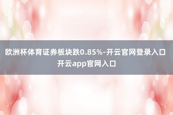 欧洲杯体育证券板块跌0.85%-开云官网登录入口 开云app官网入口
