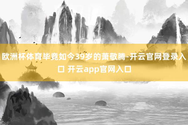 欧洲杯体育毕竟如今39岁的萧敬腾-开云官网登录入口 开云app官网入口