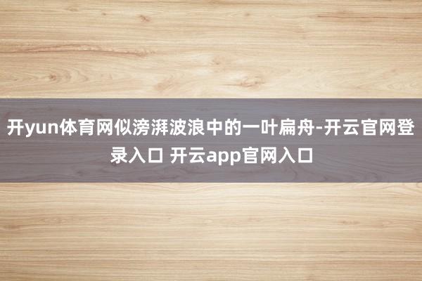开yun体育网似滂湃波浪中的一叶扁舟-开云官网登录入口 开云app官网入口