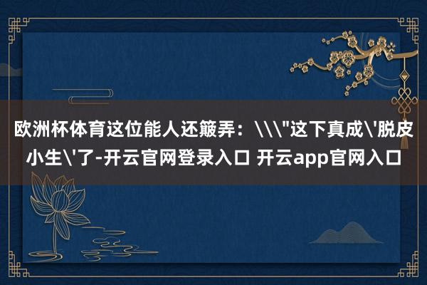 欧洲杯体育这位能人还簸弄：\