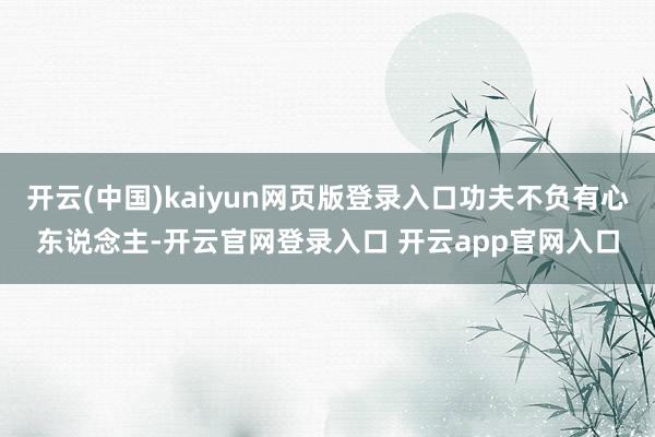 开云(中国)kaiyun网页版登录入口功夫不负有心东说念主-开云官网登录入口 开云app官网入口