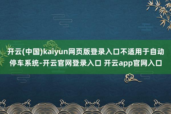 开云(中国)kaiyun网页版登录入口不适用于自动停车系统-开云官网登录入口 开云app官网入口