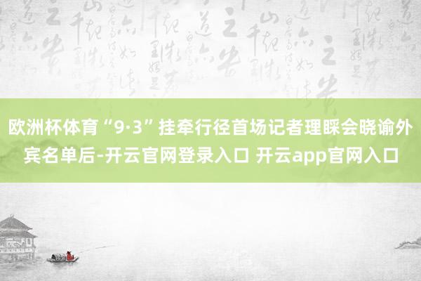 欧洲杯体育“9·3”挂牵行径首场记者理睬会晓谕外宾名单后-开云官网登录入口 开云app官网入口