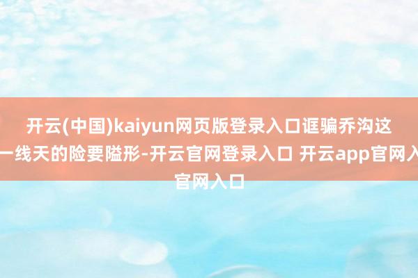 开云(中国)kaiyun网页版登录入口诓骗乔沟这么一线天的险要隘形-开云官网登录入口 开云app官网入口