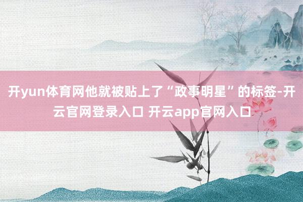 开yun体育网他就被贴上了“政事明星”的标签-开云官网登录入口 开云app官网入口