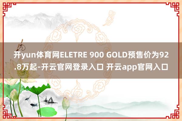 开yun体育网ELETRE 900 GOLD预售价为92.8万起-开云官网登录入口 开云app官网入口
