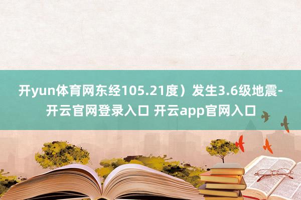 开yun体育网东经105.21度）发生3.6级地震-开云官网登录入口 开云app官网入口