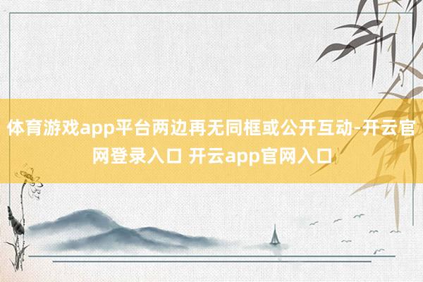 体育游戏app平台两边再无同框或公开互动-开云官网登录入口 开云app官网入口