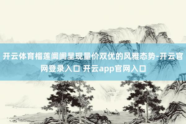开云体育榴莲阛阓呈现量价双优的风雅态势-开云官网登录入口 开云app官网入口