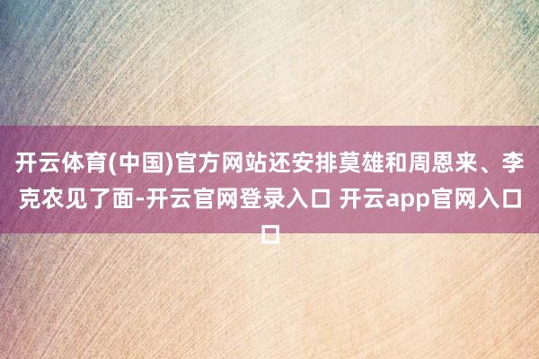 开云体育(中国)官方网站还安排莫雄和周恩来、李克农见了面-开云官网登录入口 开云app官网入口