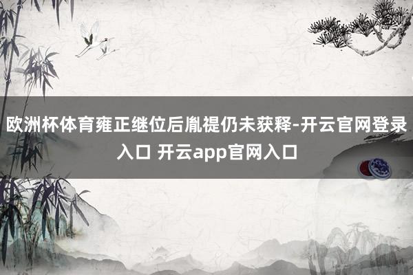 欧洲杯体育雍正继位后胤禔仍未获释-开云官网登录入口 开云app官网入口