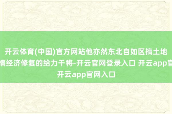 开云体育(中国)官方网站他亦然东北自如区搞土地改造、搞经济修复的给力干将-开云官网登录入口 开云app官网入口