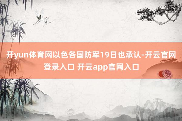 开yun体育网以色各国防军19日也承认-开云官网登录入口 开云app官网入口