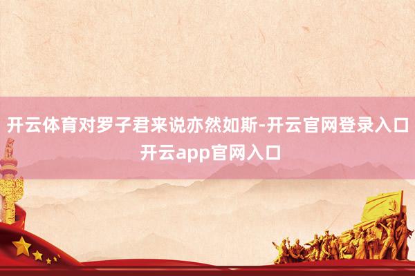 开云体育对罗子君来说亦然如斯-开云官网登录入口 开云app官网入口