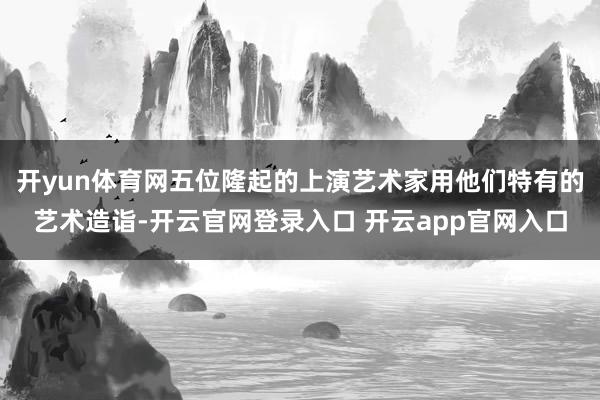开yun体育网五位隆起的上演艺术家用他们特有的艺术造诣-开云官网登录入口 开云app官网入口