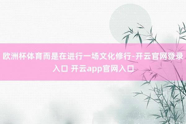 欧洲杯体育而是在进行一场文化修行-开云官网登录入口 开云app官网入口