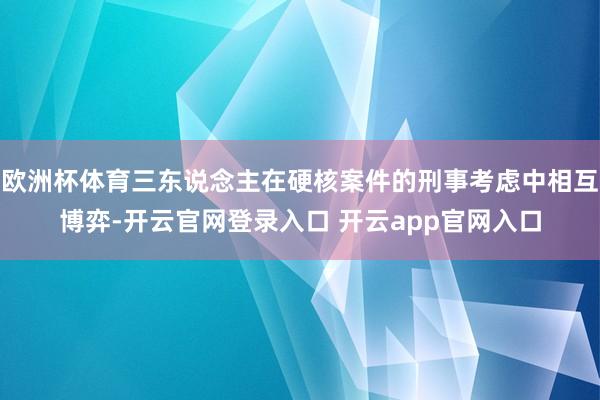 欧洲杯体育三东说念主在硬核案件的刑事考虑中相互博弈-开云官网登录入口 开云app官网入口