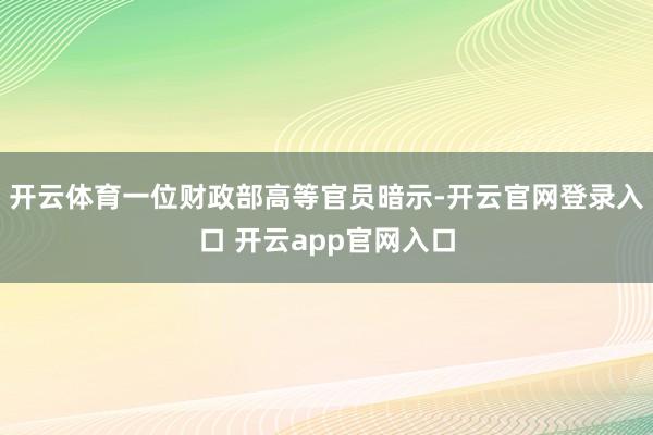 开云体育一位财政部高等官员暗示-开云官网登录入口 开云app官网入口