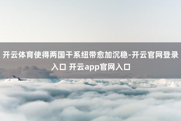 开云体育使得两国干系纽带愈加沉稳-开云官网登录入口 开云app官网入口