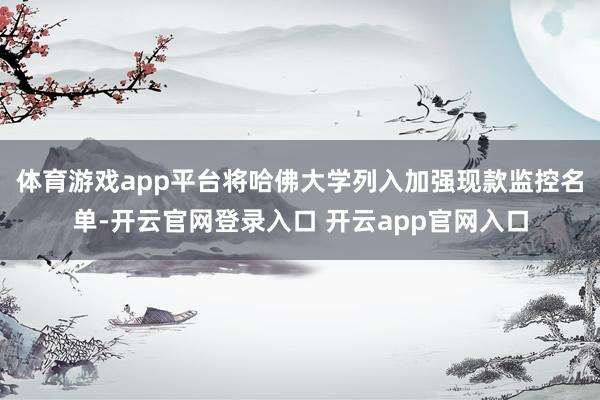 体育游戏app平台将哈佛大学列入加强现款监控名单-开云官网登录入口 开云app官网入口